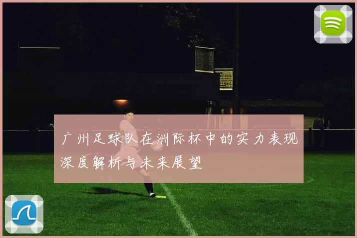 广州足球队在洲际杯中的实力表现深度解析与未来展望