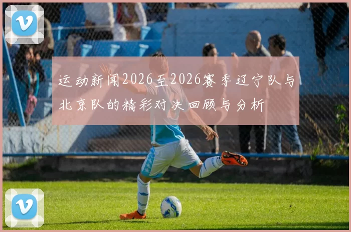 运动新闻2026至2026赛季辽宁队与北京队的精彩对决回顾与分析