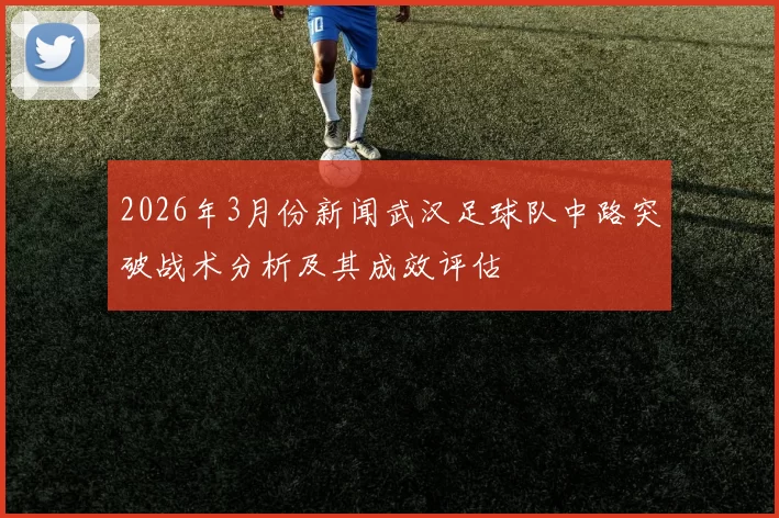 2026年3月份新闻武汉足球队中路突破战术分析及其成效评估